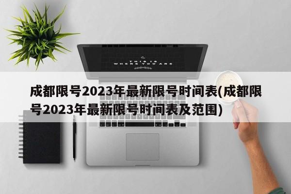 成都限号2023年最新限号时间表(成都限号2023年最新限号时间表及范围)