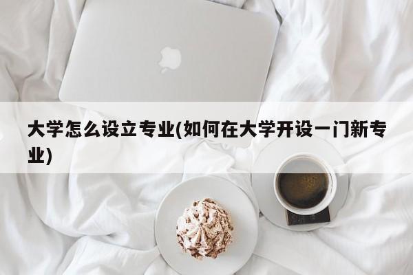 大学怎么设立专业(如何在大学开设一门新专业)