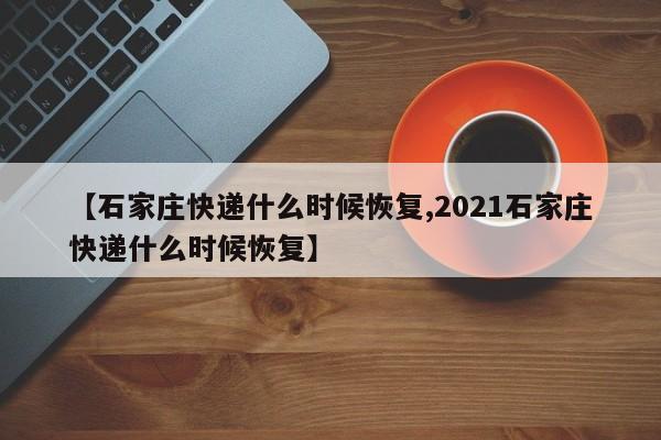 【石家庄快递什么时候恢复,2021石家庄快递什么时候恢复】
