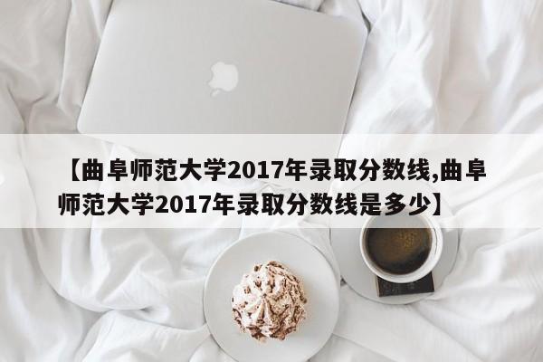 【曲阜师范大学2017年录取分数线,曲阜师范大学2017年录取分数线是多少】