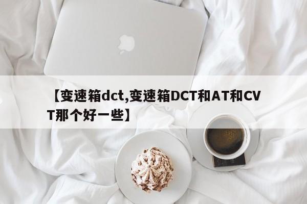【变速箱dct,变速箱DCT和AT和CVT那个好一些】