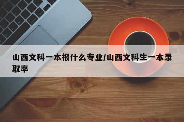 山西文科一本报什么专业/山西文科生一本录取率