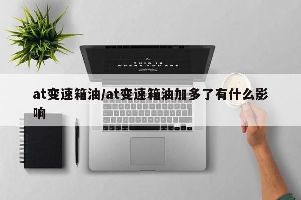 at变速箱油/at变速箱油加多了有什么影响