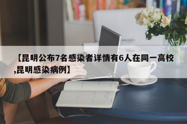 【昆明公布7名感染者详情有6人在同一高校,昆明感染病例】