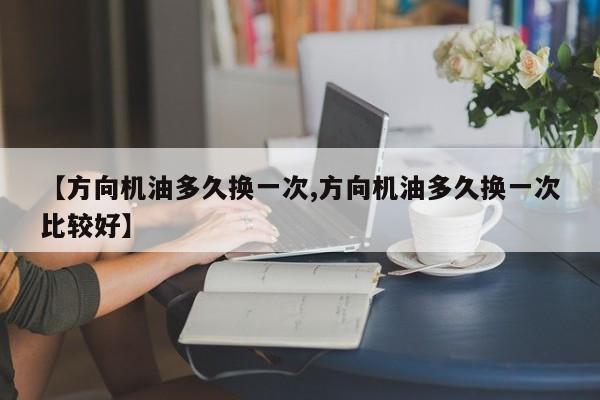 【方向机油多久换一次,方向机油多久换一次比较好】
