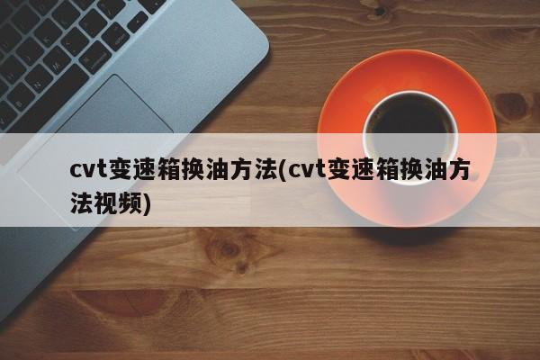 cvt变速箱换油方法(cvt变速箱换油方法视频)