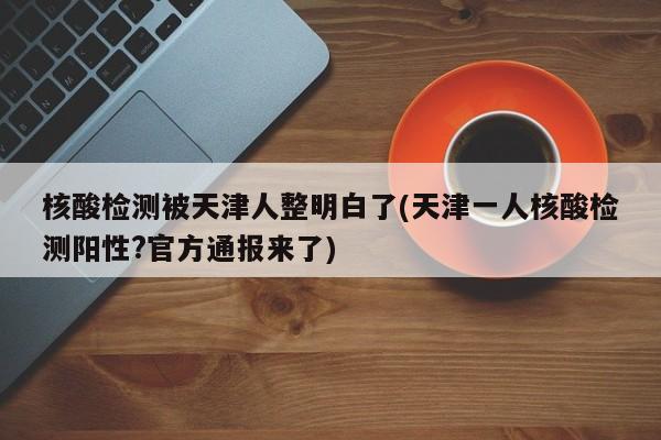 核酸检测被天津人整明白了(天津一人核酸检测阳性?官方通报来了)