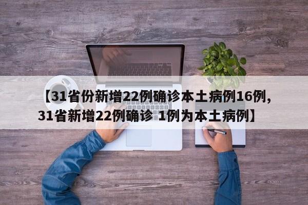 【31省份新增22例确诊本土病例16例,31省新增22例确诊 1例为本土病例】