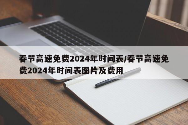 春节高速免费2024年时间表/春节高速免费2024年时间表图片及费用