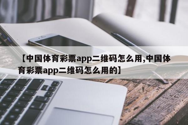 【中国体育彩票app二维码怎么用,中国体育彩票app二维码怎么用的】