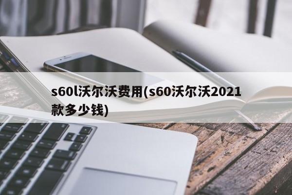 s60l沃尔沃费用(s60沃尔沃2021款多少钱)