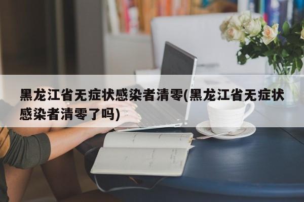 黑龙江省无症状感染者清零(黑龙江省无症状感染者清零了吗)