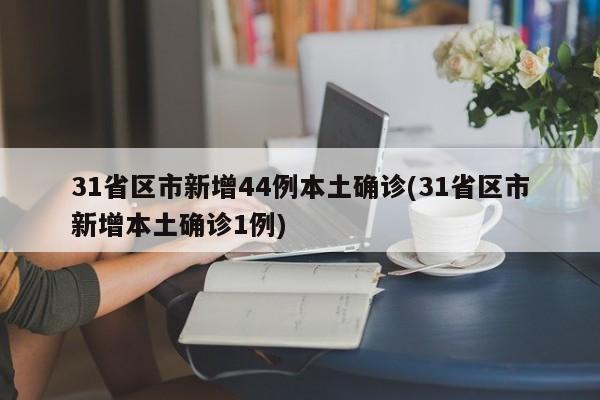 31省区市新增44例本土确诊(31省区市新增本土确诊1例)