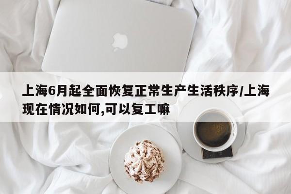 上海6月起全面恢复正常生产生活秩序/上海现在情况如何,可以复工嘛
