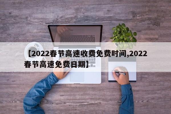 【2022春节高速收费免费时间,2022春节高速免费日期】