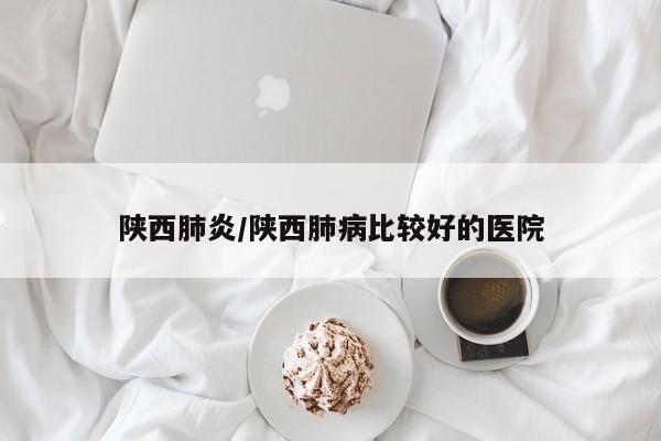 陕西肺炎/陕西肺病比较好的医院