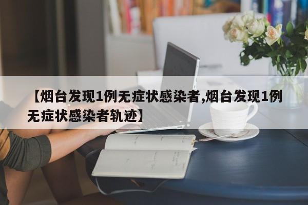 【烟台发现1例无症状感染者,烟台发现1例无症状感染者轨迹】
