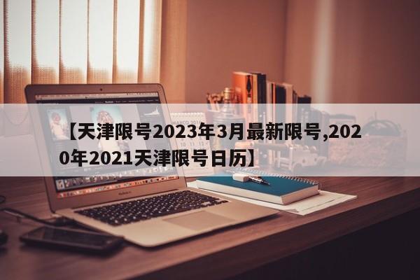【天津限号2023年3月最新限号,2020年2021天津限号日历】