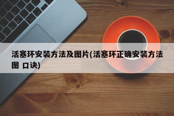 活塞环安装方法及图片(活塞环正确安装方法图 口诀)