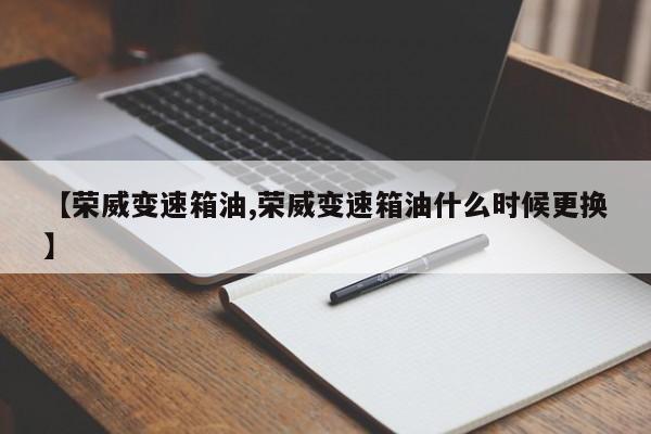 【荣威变速箱油,荣威变速箱油什么时候更换】