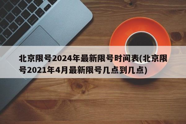 北京限号2024年最新限号时间表(北京限号2021年4月最新限号几点到几点)