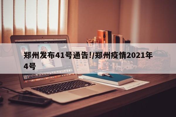 郑州发布41号通告!/郑州疫情2021年4号