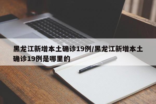 黑龙江新增本土确诊19例/黑龙江新增本土确诊19例是哪里的