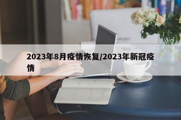 2023年8月疫情恢复/2023年新冠疫情