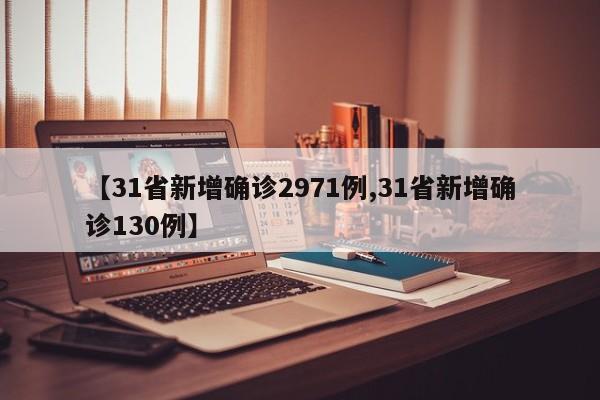 【31省新增确诊2971例,31省新增确诊130例】