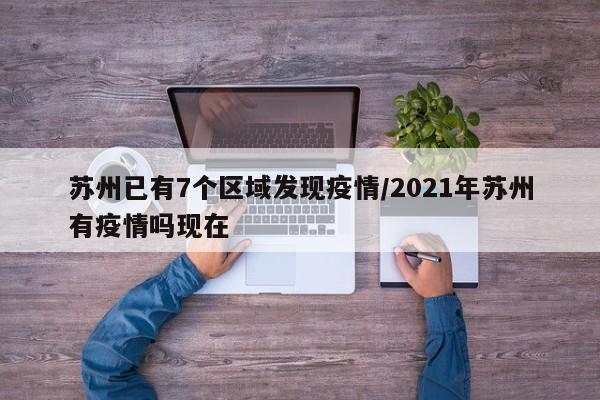 苏州已有7个区域发现疫情/2021年苏州有疫情吗现在