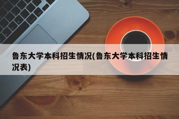 鲁东大学本科招生情况(鲁东大学本科招生情况表)