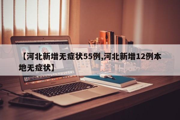 【河北新增无症状55例,河北新增12例本地无症状】