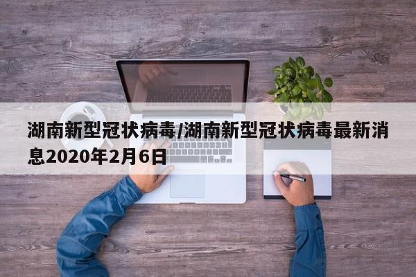 湖南新型冠状病毒/湖南新型冠状病毒最新消息2020年2月6日