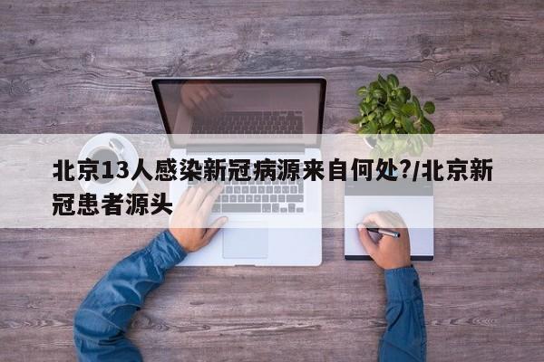 北京13人感染新冠病源来自何处?/北京新冠患者源头