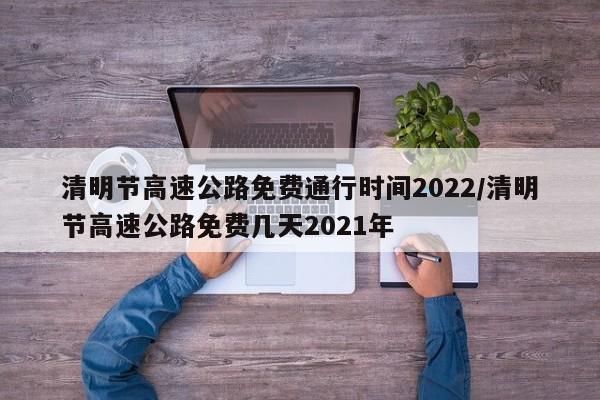 清明节高速公路免费通行时间2022/清明节高速公路免费几天2021年