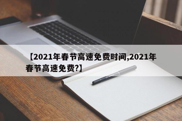 【2021年春节高速免费时间,2021年春节高速免费?】