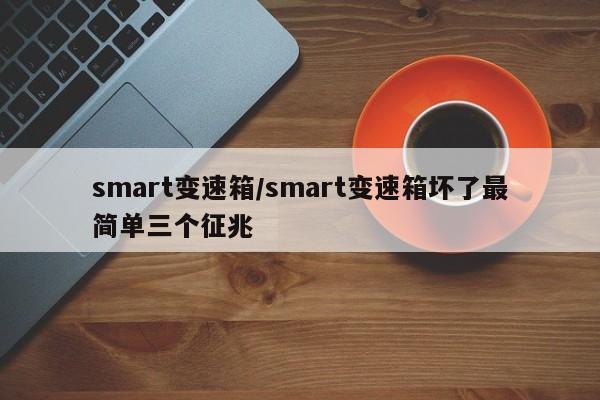smart变速箱/smart变速箱坏了最简单三个征兆