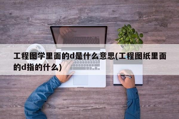工程图学里面的d是什么意思(工程图纸里面的d指的什么)