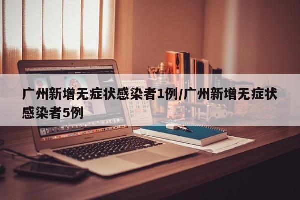 广州新增无症状感染者1例/广州新增无症状感染者5例