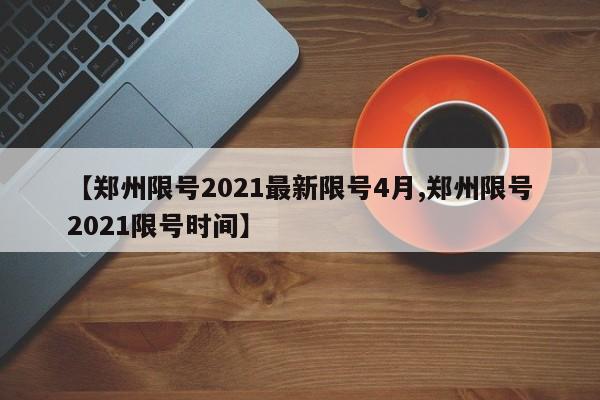 【郑州限号2021最新限号4月,郑州限号2021限号时间】
