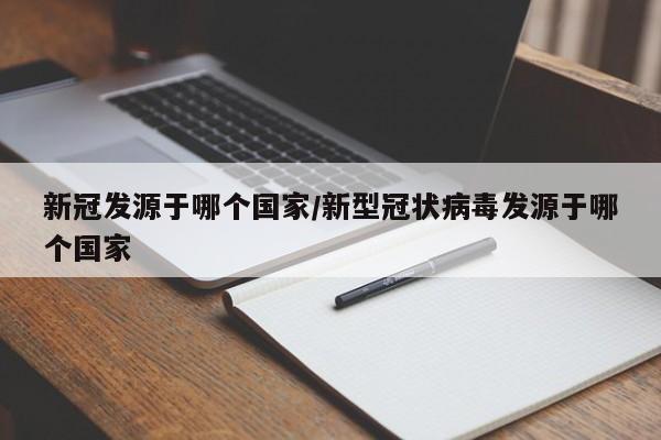 新冠发源于哪个国家/新型冠状病毒发源于哪个国家