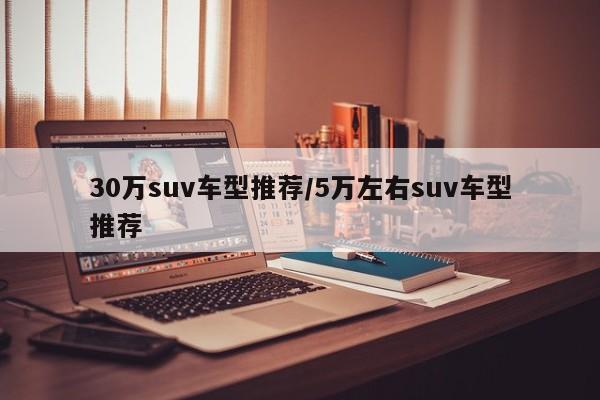 30万suv车型推荐/5万左右suv车型推荐