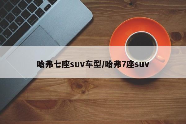 哈弗七座suv车型/哈弗7座suv