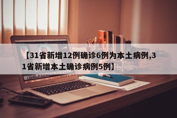 【31省新增12例确诊6例为本土病例,31省新增本土确诊病例5例】