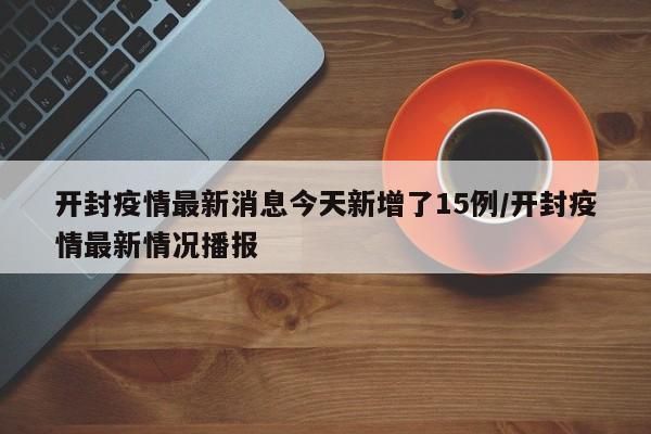 开封疫情最新消息今天新增了15例/开封疫情最新情况播报