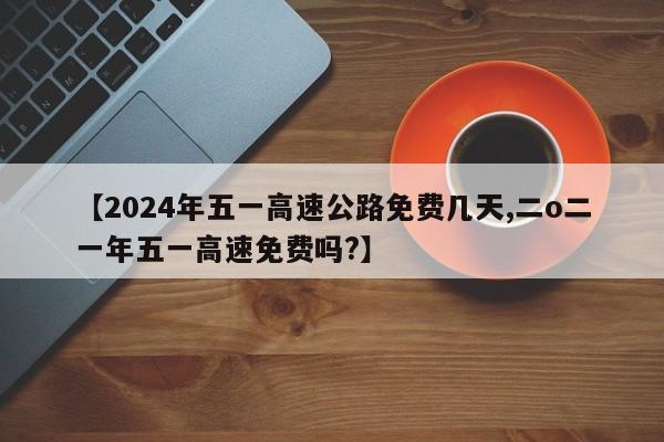 【2024年五一高速公路免费几天,二o二一年五一高速免费吗?】