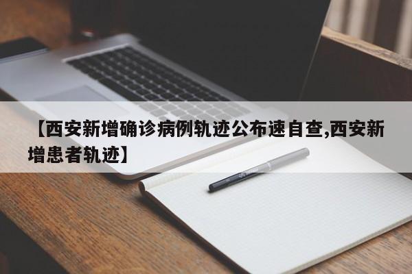 【西安新增确诊病例轨迹公布速自查,西安新增患者轨迹】