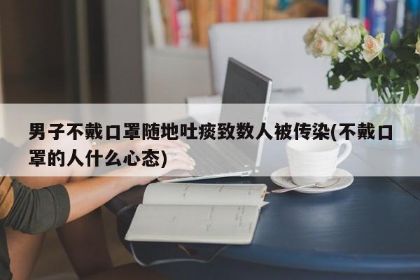 男子不戴口罩随地吐痰致数人被传染(不戴口罩的人什么心态)