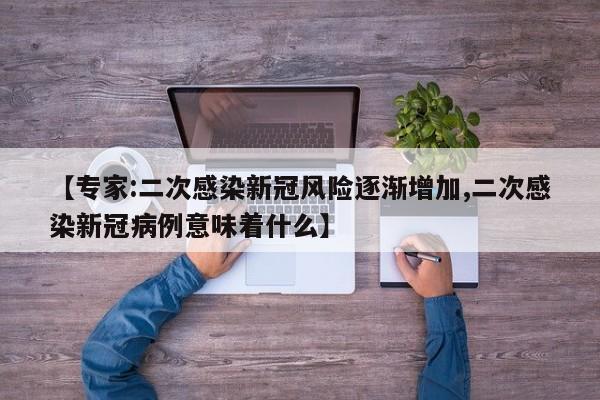 【专家:二次感染新冠风险逐渐增加,二次感染新冠病例意味着什么】