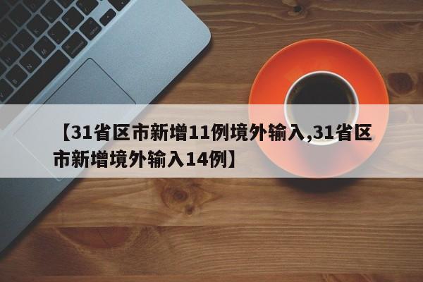 【31省区市新增11例境外输入,31省区市新增境外输入14例】